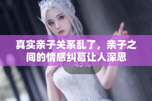 真实亲子关系乱了，亲子之间的情感纠葛让人深思