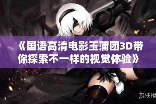 《国语高清电影玉蒲团3D带你探索不一样的视觉体验》