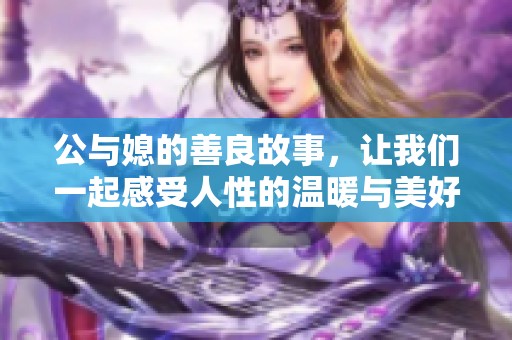 公与媳的善良故事，让我们一起感受人性的温暖与美好