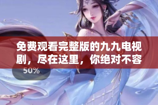 免费观看完整版的九九电视剧，尽在这里，你绝对不容错过！