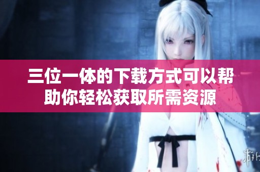 三位一体的下载方式可以帮助你轻松获取所需资源