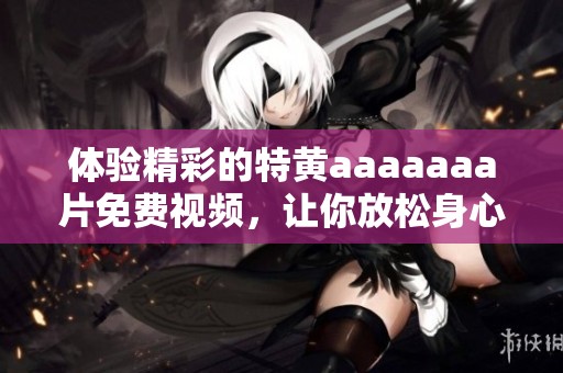 体验精彩的特黄aaaaaa**免费视频，让你放松身心享受视听盛宴。