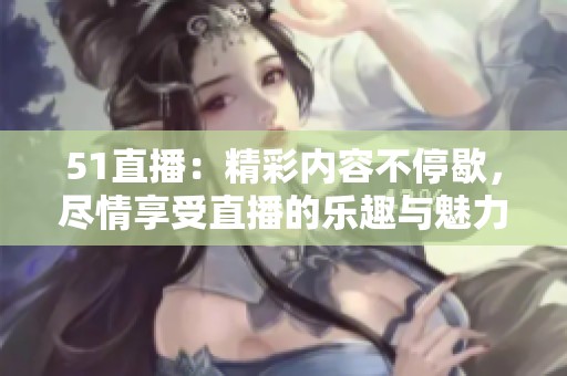 51直播：精彩内容不停歇，尽情享受直播的乐趣与魅力