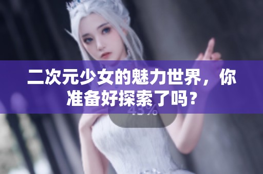 二次元少女的魅力世界，你准备好探索了吗？