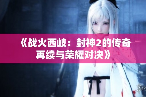 《战火西岐：封神2的传奇再续与荣耀对决》