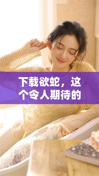 下载欲蛇，这个令人期待的游戏，你准备好开始了吗