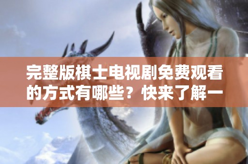 完整版棋士电视剧免费观看的方式有哪些？快来了解一下吧！
