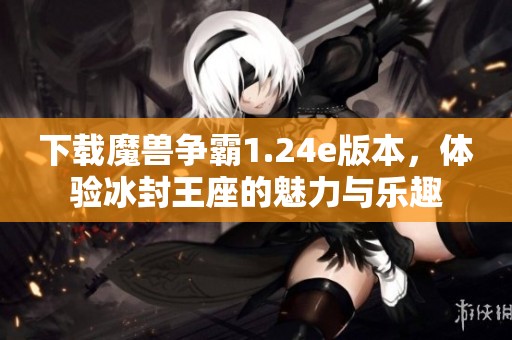 下载魔兽争霸1.24e版本，体验冰封王座的魅力与乐趣