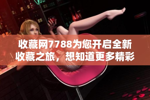 收藏网7788为您开启全新收藏之旅，想知道更多精彩内容请继续关注我们！