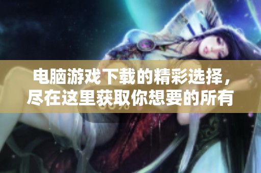 电脑游戏下载的精彩选择，尽在这里获取你想要的所有游戏内容