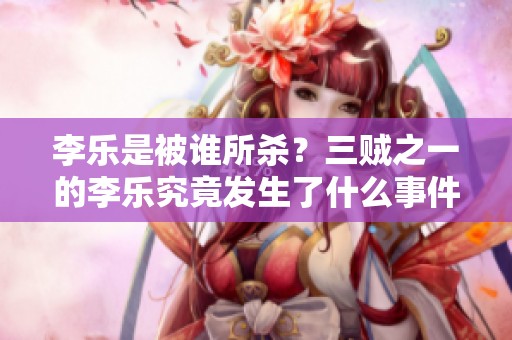 李乐是被谁所杀？三贼之一的李乐究竟发生了什么事件
