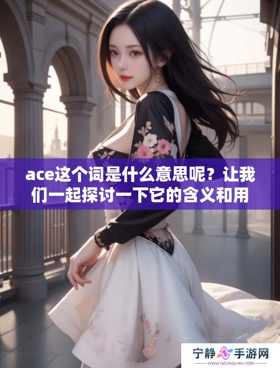 ace这个词是什么意思呢？让我们一起探讨一下它的含义和用法。