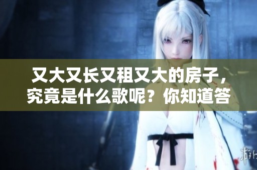 又大又长又租又大的房子，究竟是什么歌呢？你知道答案吗？