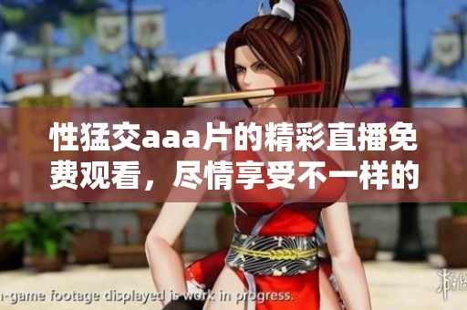 性猛交aa**的精彩直播免费观看，尽情享受不一样的体验！