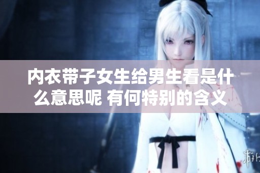 内衣带子女生给男生看是什么意思呢 有何特别的含义和暗示呢
