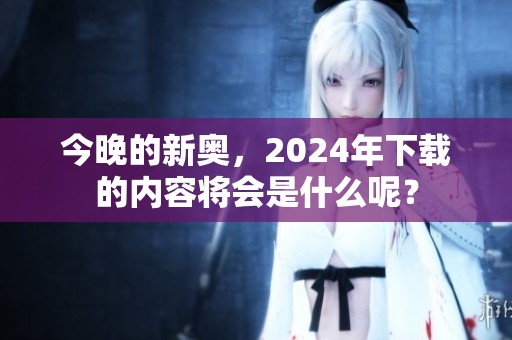 今晚的新奥，2024年下载的内容将会是什么呢？