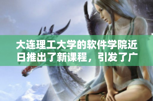 大连理工大学的软件学院近日推出了新课程，引发了广泛关注与讨论