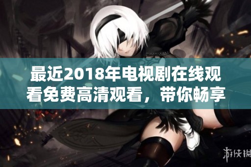 最近2018年电视剧在线观看免费高清观看，带你畅享精彩剧情与演员表现
