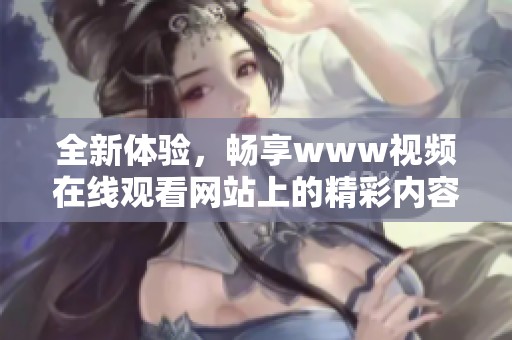 全新体验，畅享www视频在线观看网站上的精彩内容与无穷乐趣