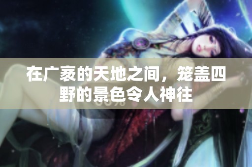 在广袤的天地之间，笼盖四野的景色令人神往