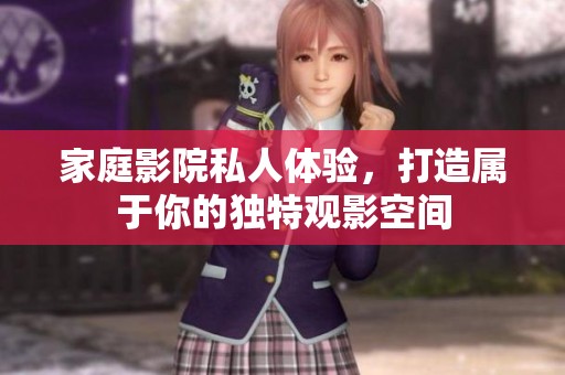 家庭影院私人体验，打造属于你的独特观影空间