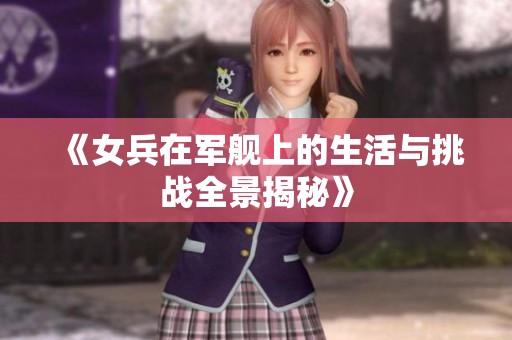 《女兵在军舰上的生活与挑战全景揭秘》