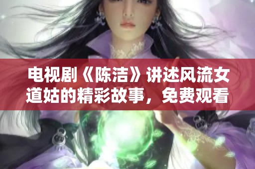 电视剧《陈洁》讲述风流女道姑的精彩故事，免费观看让人欲罢不能