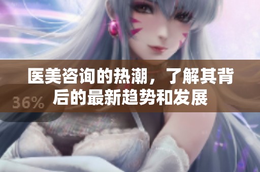 医美咨询的热潮，了解其背后的最新趋势和发展