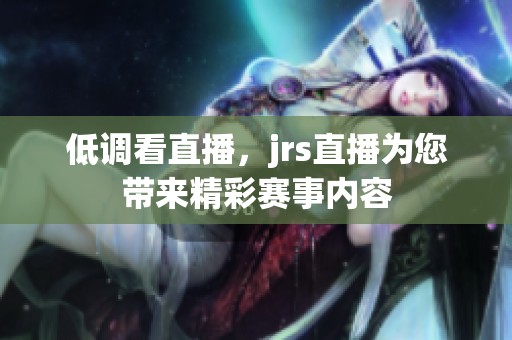 低调看直播，jrs直播为您带来精彩赛事内容