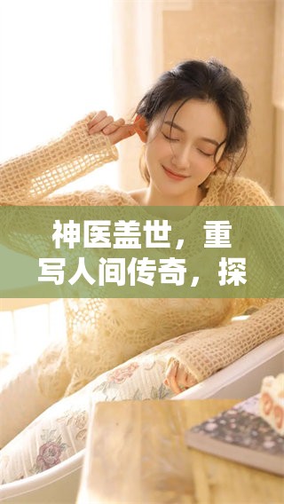 神医盖世，重写人间传奇，探索医术的奥秘与魅力