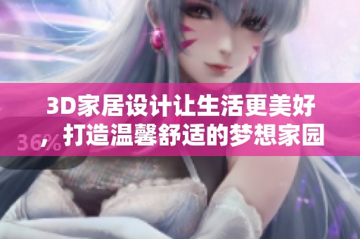 3D家居设计让生活更美好，打造温馨舒适的梦想家园