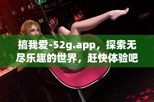 搞我爱-52g.app，探索无尽乐趣的世界，赶快体验吧