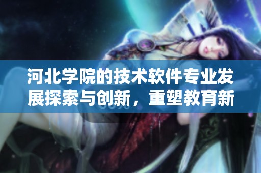 河北学院的技术软件专业发展探索与创新，重塑教育新理念