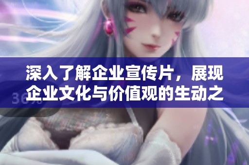 深入了解企业宣传片，展现企业文化与价值观的生动之旅