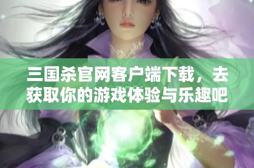 三国杀官网客户端下载，去获取你的游戏体验与乐趣吧！