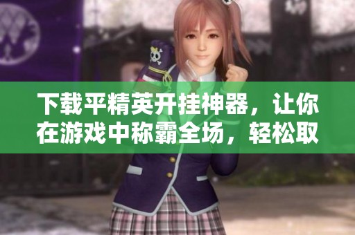 下载平精英开挂神器，让你在游戏中称霸全场，轻松取胜