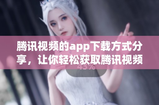 腾讯视频的app下载方式分享，让你轻松获取腾讯视频精彩内容