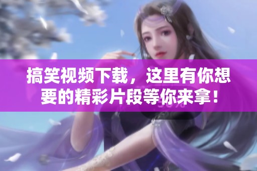 搞笑视频下载，这里有你想要的精彩片段等你来拿！