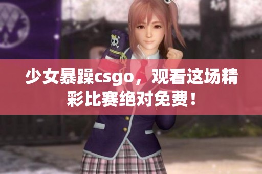少女暴躁csgo，观看这场精彩比赛绝对免费！