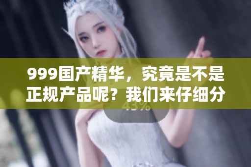 999国产精华，究竟是不是正规产品呢？我们来仔细分析一下。