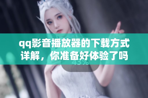 qq影音播放器的下载方式详解，你准备好体验了吗