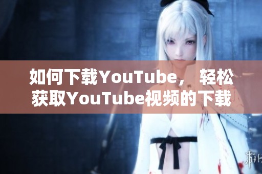 如何下载YouTube， 轻松获取YouTube视频的下载方法