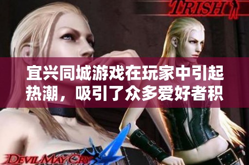 宜兴同城游戏在玩家中引起热潮，吸引了众多爱好者积极参与活动