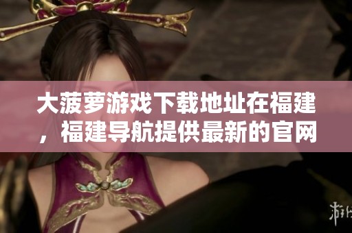 大菠萝游戏下载地址在福建，福建导航提供最新的官网链接