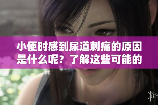 小便时感到尿道刺痛的原因是什么呢？了解这些可能的情况很重要。