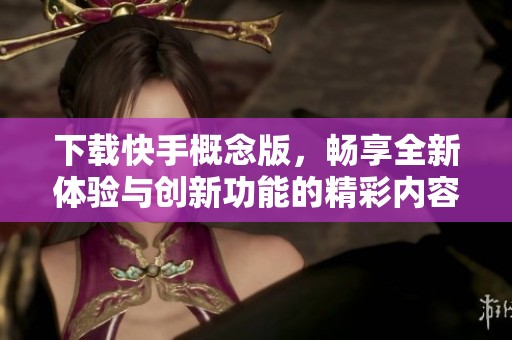 下载快手概念版，畅享全新体验与创新功能的精彩内容
