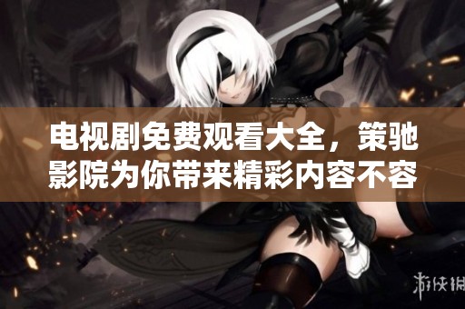 电视剧免费观看大全，策驰影院为你带来精彩内容不容错过