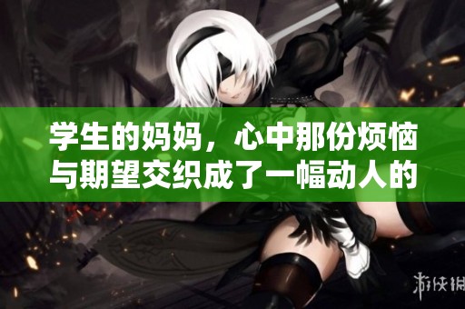 学生的妈妈，心中那份烦恼与期望交织成了一幅动人的画面