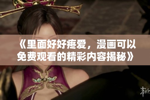 《里面好好疼爱，漫画可以免费观看的精彩内容揭秘》