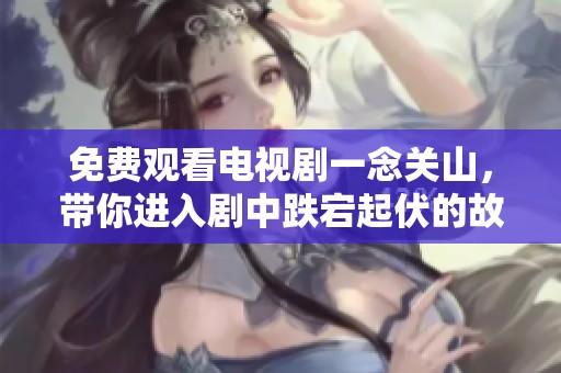 免费观看电视剧一念关山，带你进入剧中跌宕起伏的故事情节